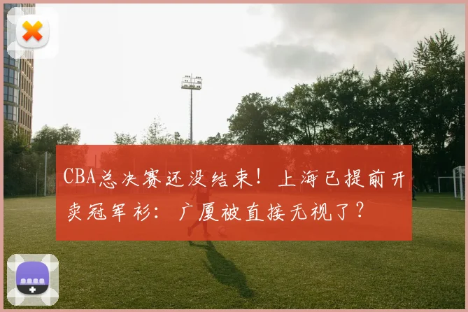 CBA总决赛还没结束！上海已提前开卖冠军衫：广厦被直接无视了？