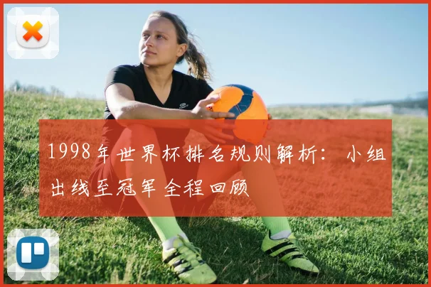 1998年世界杯排名规则解析:小组出线至冠军全程回顾