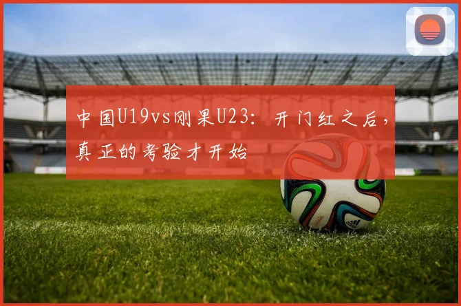 中国U19vs刚果U23：开门红之后，真正的考验才开始