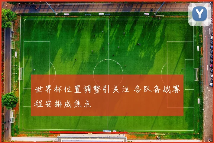 世界杯位置调整引关注 各队备战赛程安排成焦点