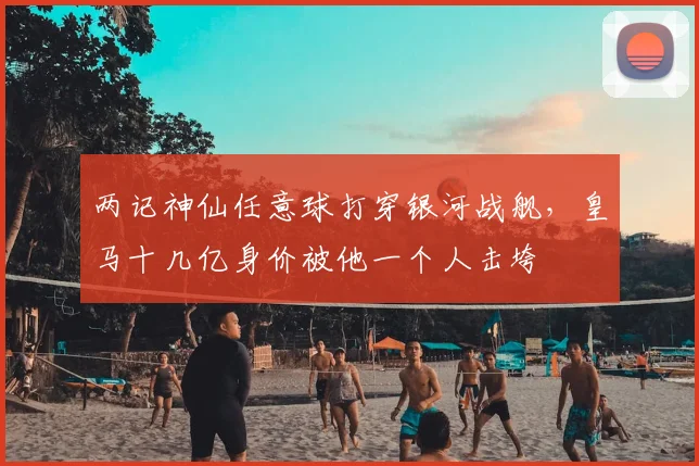 两记神仙任意球打穿银河战舰，皇马十几亿身价被他一个人击垮‌