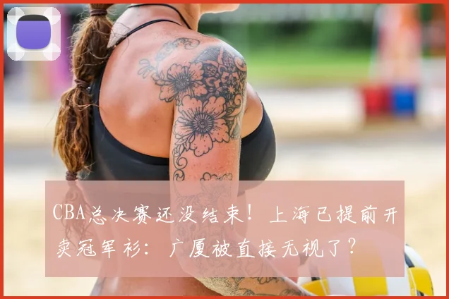 CBA总决赛还没结束！上海已提前开卖冠军衫：广厦被直接无视了？