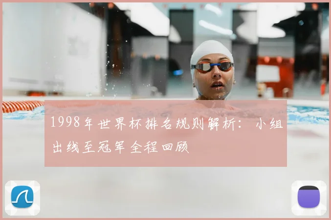 1998年世界杯排名规则解析:小组出线至冠军全程回顾