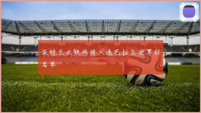 亚特兰大联两将入选巴拉圭世界杯名单