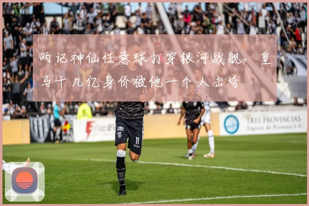 两记神仙任意球打穿银河战舰，皇马十几亿身价被他一个人击垮‌