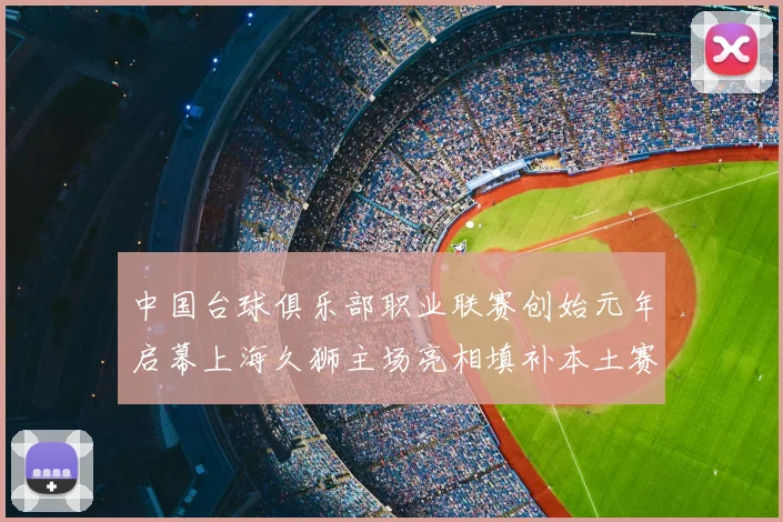 中国台球俱乐部职业联赛创始元年启幕上海久狮主场亮相填补本土赛事空白