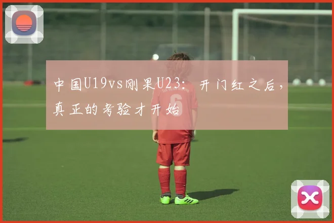 中国U19vs刚果U23：开门红之后，真正的考验才开始
