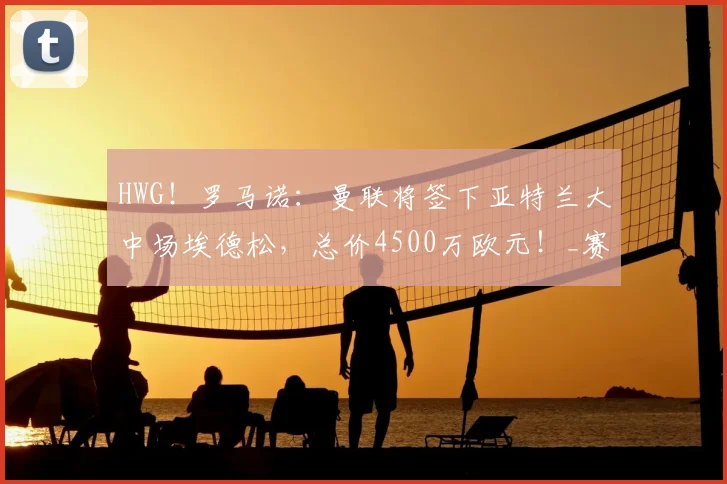 HWG！罗马诺：曼联将签下亚特兰大中场埃德松，总价4500万欧元！_赛季_欧冠