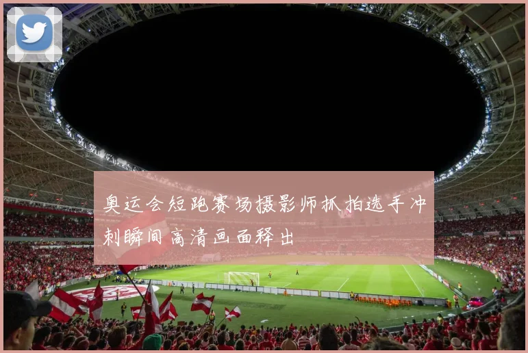 奥运会短跑赛场摄影师抓拍选手冲刺瞬间高清画面释出