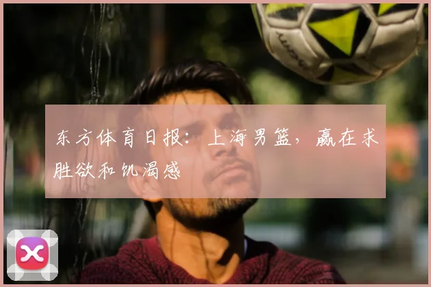 东方体育日报：上海男篮，赢在求胜欲和饥渴感