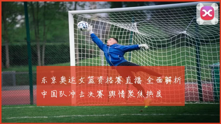 东京奥运女篮资格赛直播 全面解析中国队冲击决赛 舆情聚焦热度