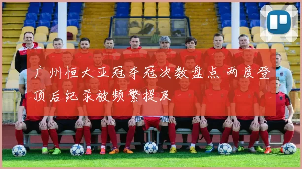 广州恒大亚冠夺冠次数盘点 两度登顶后纪录被频繁提及