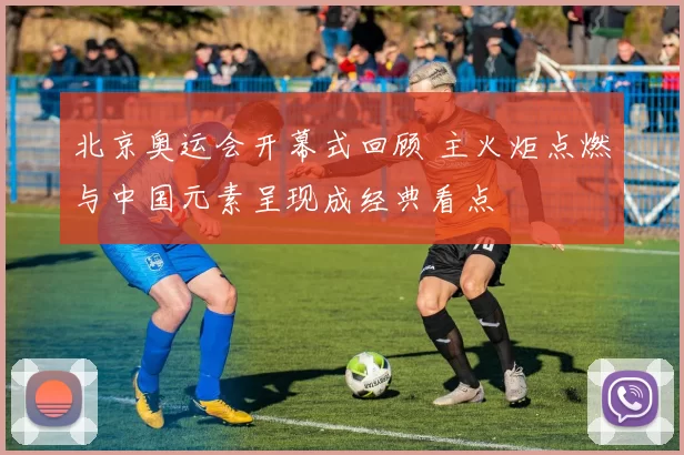 北京奥运会开幕式回顾 主火炬点燃与中国元素呈现成经典看点