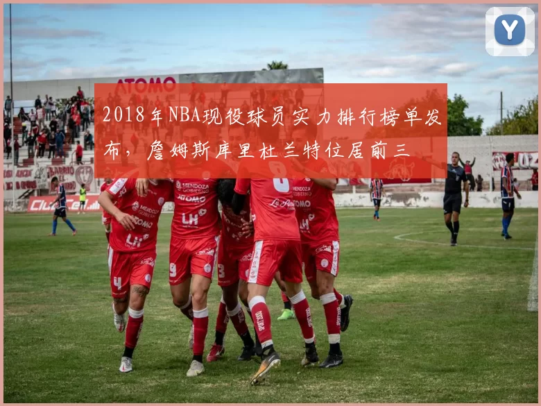 2018年NBA现役球员实力排行榜单发布，詹姆斯库里杜兰特位居前三