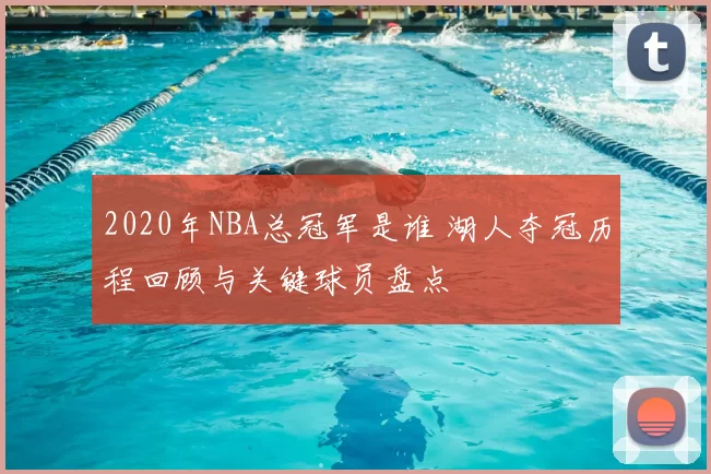2020年NBA总冠军是谁 湖人夺冠历程回顾与关键球员盘点