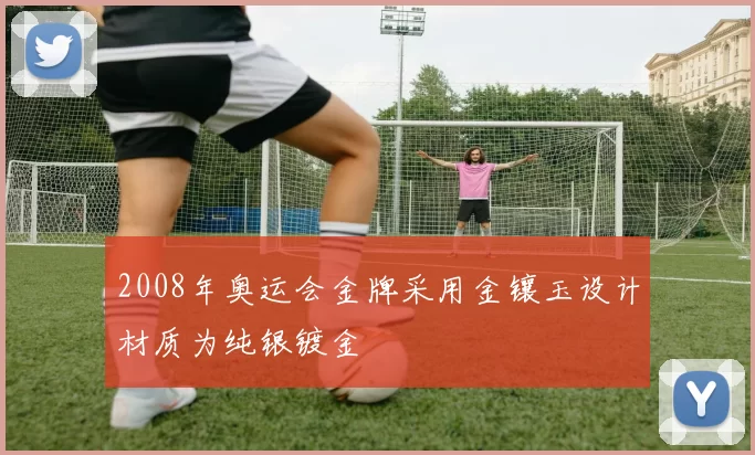 2008年奥运会金牌采用金镶玉设计材质为纯银镀金