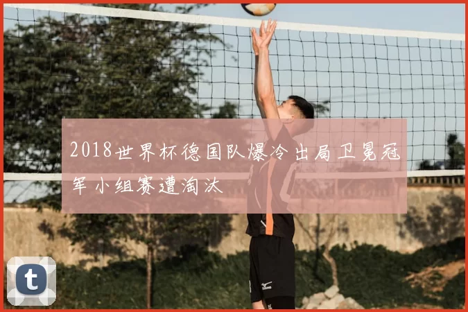 2018世界杯德国队爆冷出局卫冕冠军小组赛遭淘汰