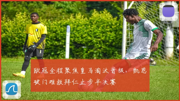 欧冠全程聚焦皇马淘汰晋级，凯恩破门难救拜仁止步半决赛