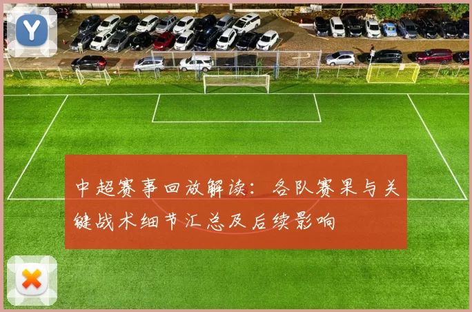 中超赛事回放解读:各队赛果与关键战术细节汇总及后续影响