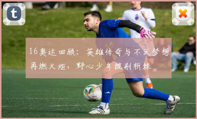 16奥运回顾：英雄传奇与不灭梦想再燃火炬，野心少年披荆斩棘