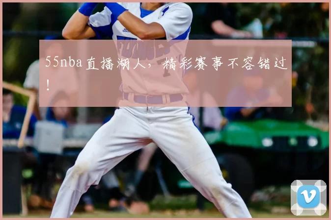 55nba直播湖人，精彩赛事不容错过！