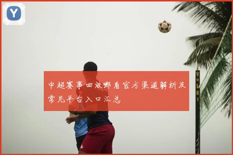 中超赛事回放哪看官方渠道解析及常见平台入口汇总