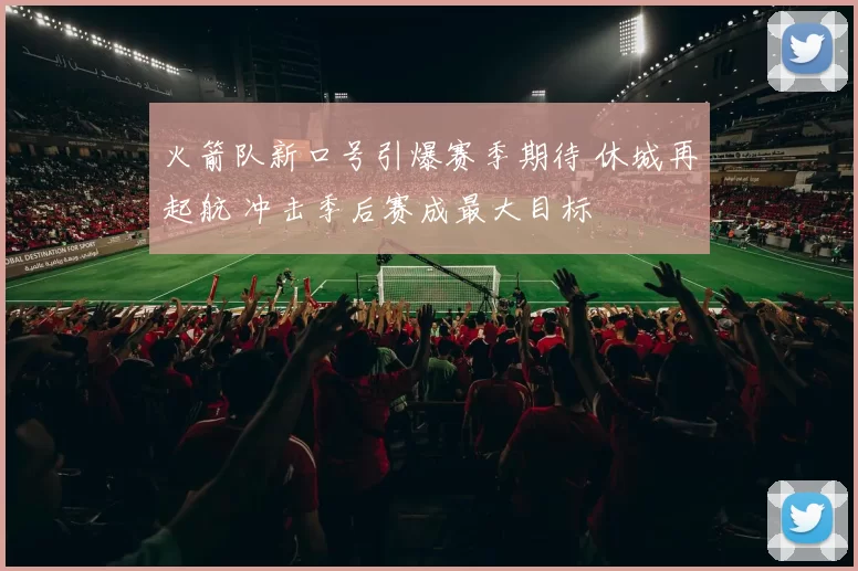 火箭队新口号引爆赛季期待 休城再起航 冲击季后赛成最大目标