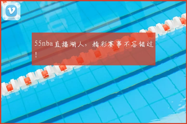 55nba直播湖人，精彩赛事不容错过！