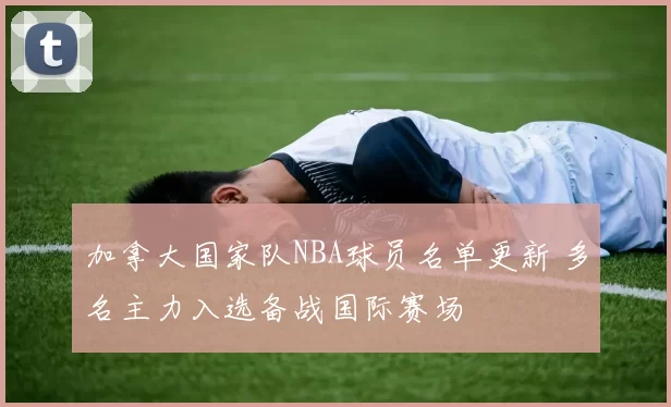 加拿大国家队NBA球员名单更新 多名主力入选备战国际赛场