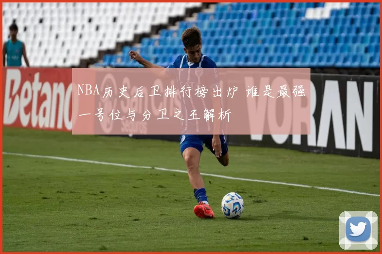 NBA历史后卫排行榜出炉 谁是最强一号位与分卫之王解析