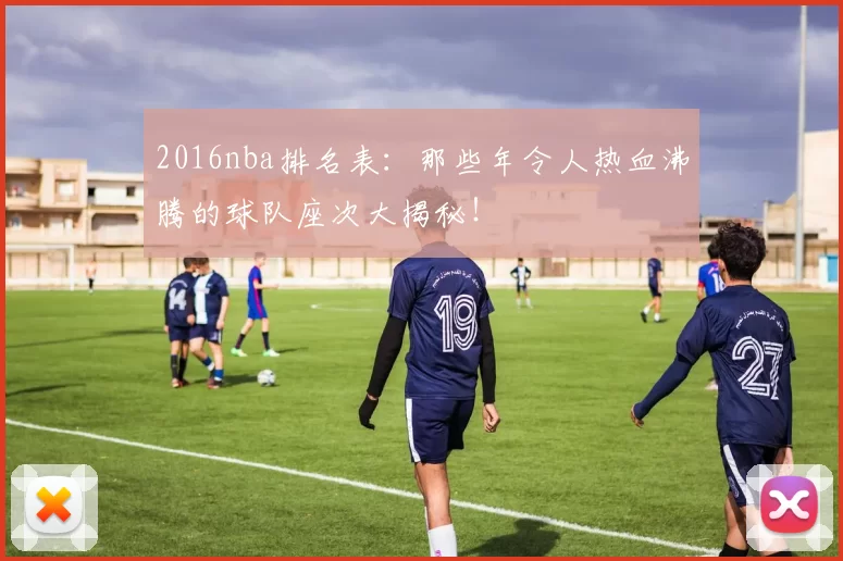 2016nba排名表：那些年令人热血沸腾的球队座次大揭秘！