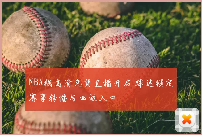 NBA线高清免费直播开启 球迷锁定赛事转播与回放入口