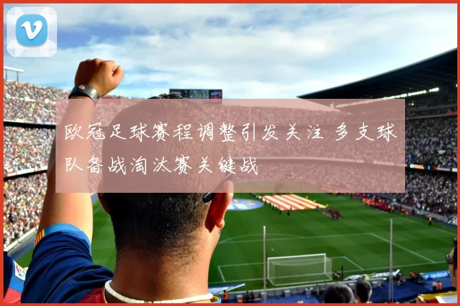 欧冠足球赛程调整引发关注 多支球队备战淘汰赛关键战