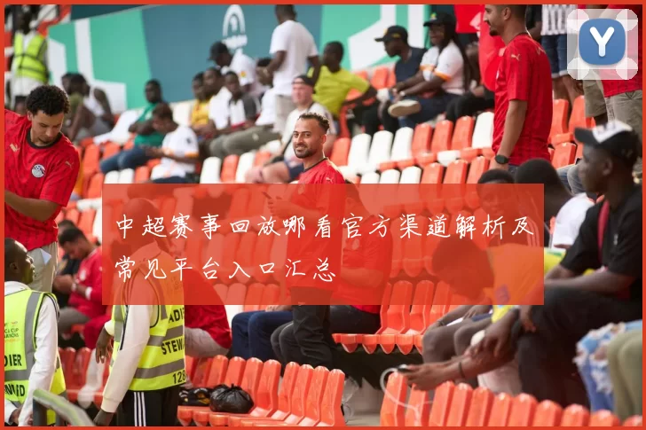 中超赛事回放哪看官方渠道解析及常见平台入口汇总