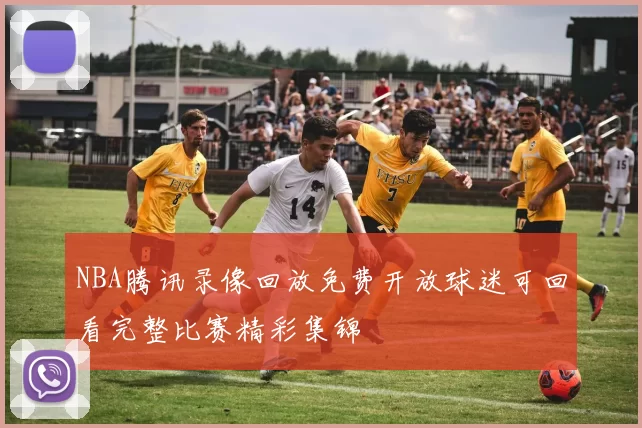 NBA腾讯录像回放免费开放球迷可回看完整比赛精彩集锦