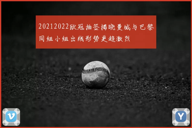20212022欧冠抽签揭晓曼城与巴黎同组小组出线形势更趋激烈