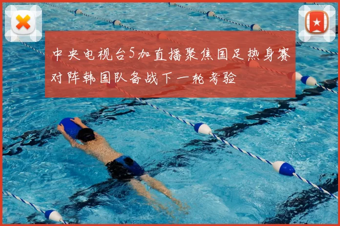 中央电视台5加直播聚焦国足热身赛对阵韩国队备战下一轮考验