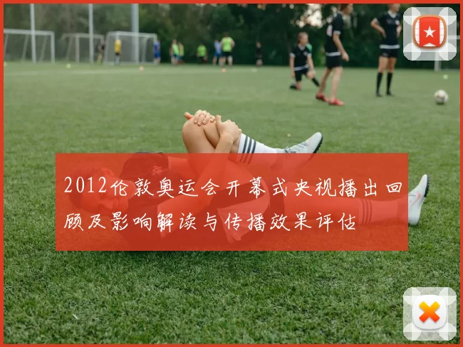 2012伦敦奥运会开幕式央视播出回顾及影响解读与传播效果评估