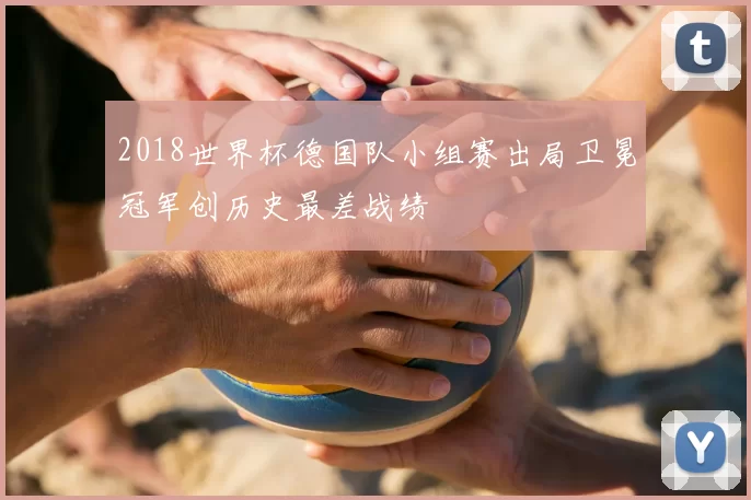 2018世界杯德国队小组赛出局卫冕冠军创历史最差战绩