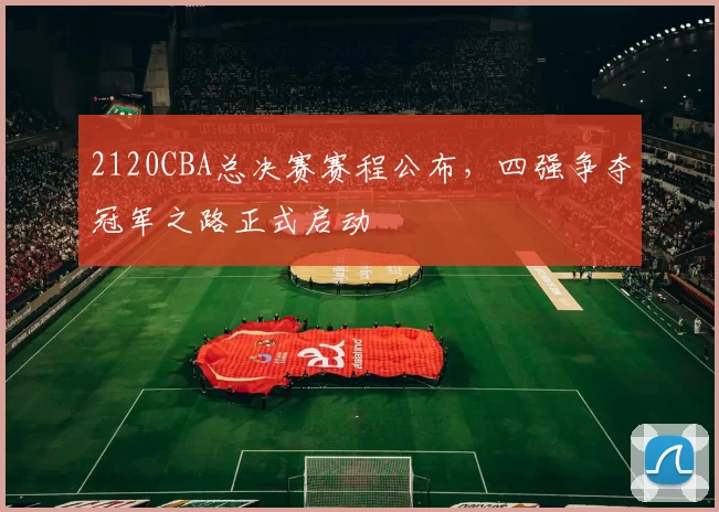 2120CBA总决赛赛程公布，四强争夺冠军之路正式启动