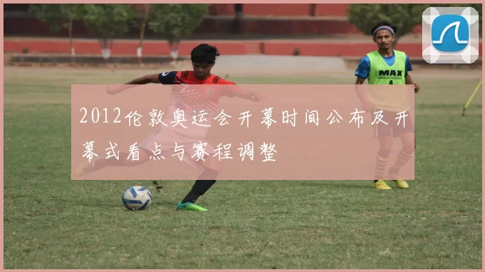 2012伦敦奥运会开幕时间公布及开幕式看点与赛程调整