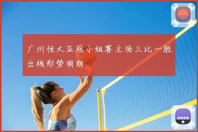 广州恒大亚冠小组赛主场三比一胜出线形势明朗