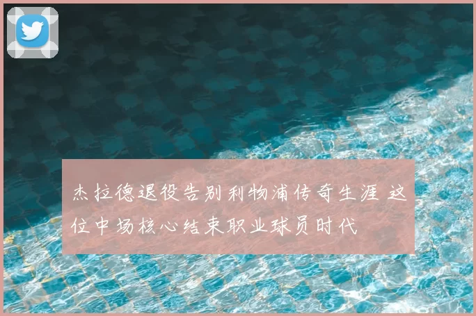杰拉德退役告别利物浦传奇生涯 这位中场核心结束职业球员时代