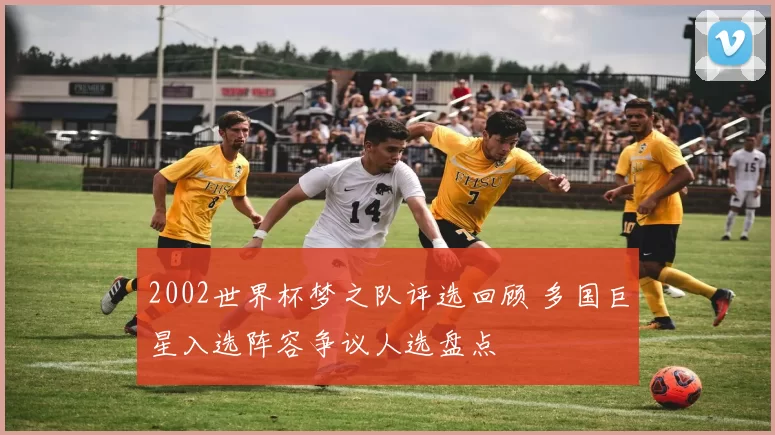 2002世界杯梦之队评选回顾 多国巨星入选阵容争议人选盘点