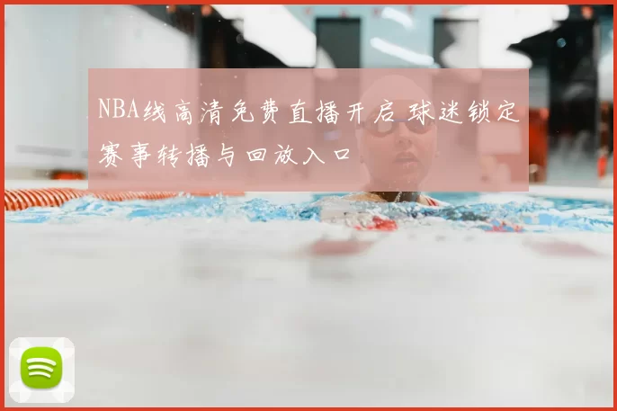 NBA线高清免费直播开启 球迷锁定赛事转播与回放入口