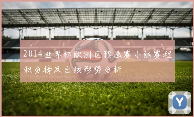 2014世界杯欧洲区预选赛小组赛程积分榜及出线形势分析