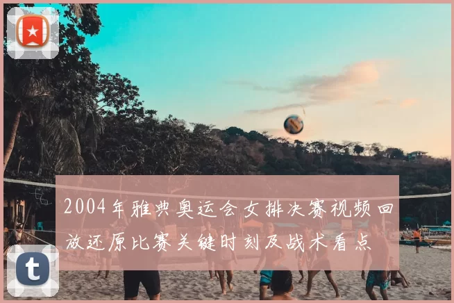 2004年雅典奥运会女排决赛视频回放还原比赛关键时刻及战术看点