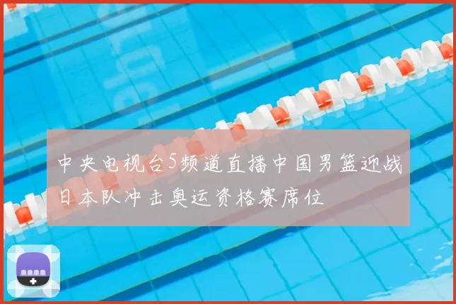 中央电视台5频道直播中国男篮迎战日本队冲击奥运资格赛席位