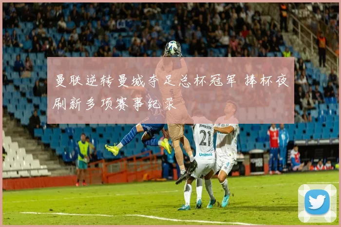 曼联逆转曼城夺足总杯冠军 捧杯夜刷新多项赛事纪录