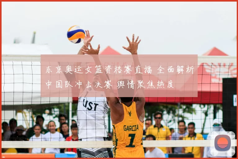 东京奥运女篮资格赛直播 全面解析中国队冲击决赛 舆情聚焦热度